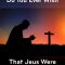 Do You Wish Jesus Were Still on Earth?