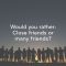 Would You Rather: Close Friends vs Many Friends